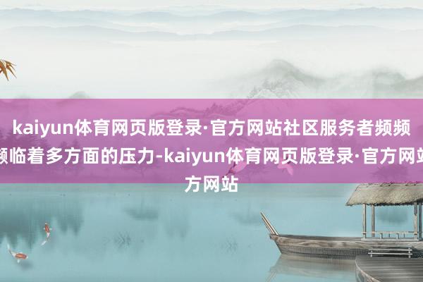 kaiyun体育网页版登录·官方网站社区服务者频频濒临着多方面的压力-kaiyun体育网页版登录·官方网站