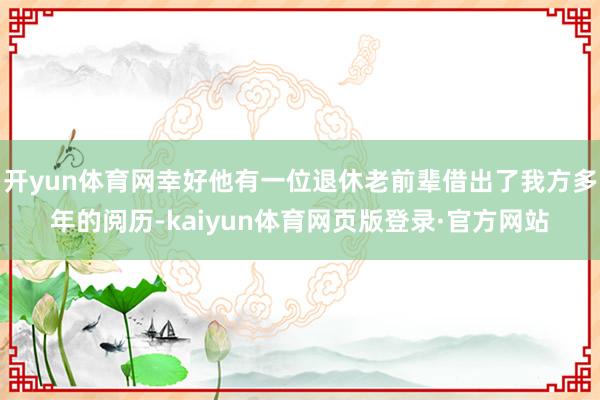 开yun体育网幸好他有一位退休老前辈借出了我方多年的阅历-kaiyun体育网页版登录·官方网站