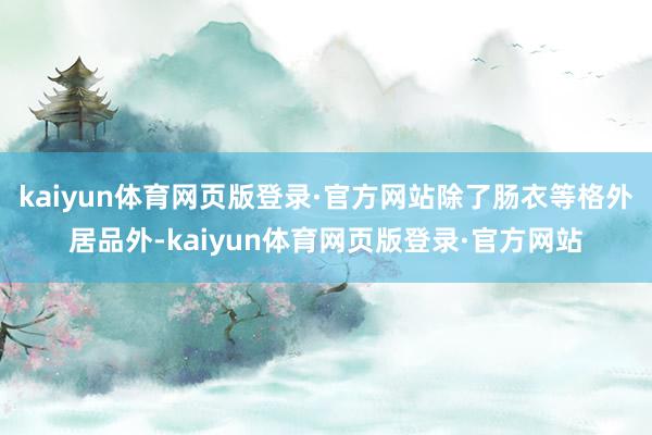 kaiyun体育网页版登录·官方网站除了肠衣等格外居品外-kaiyun体育网页版登录·官方网站