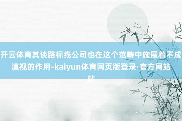 开云体育其谈路标线公司也在这个范畴中施展着不成漠视的作用-kaiyun体育网页版登录·官方网站