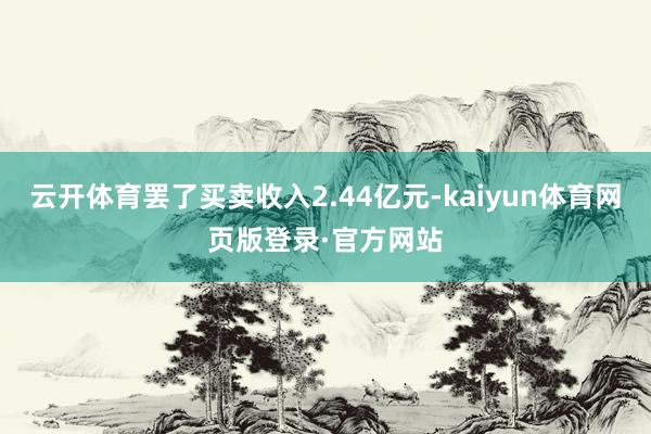 云开体育罢了买卖收入2.44亿元-kaiyun体育网页版登录·官方网站