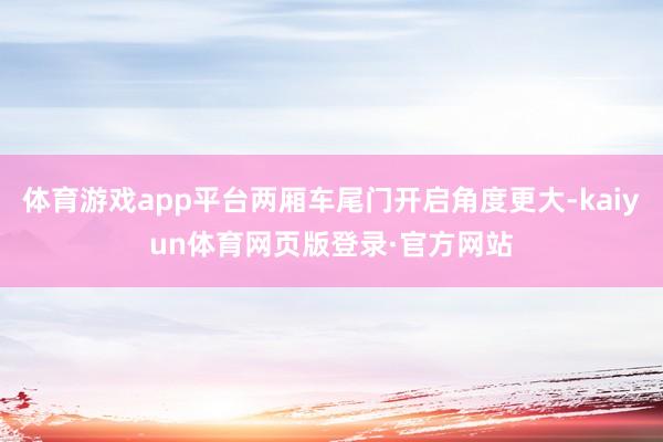 体育游戏app平台两厢车尾门开启角度更大-kaiyun体育网页版登录·官方网站