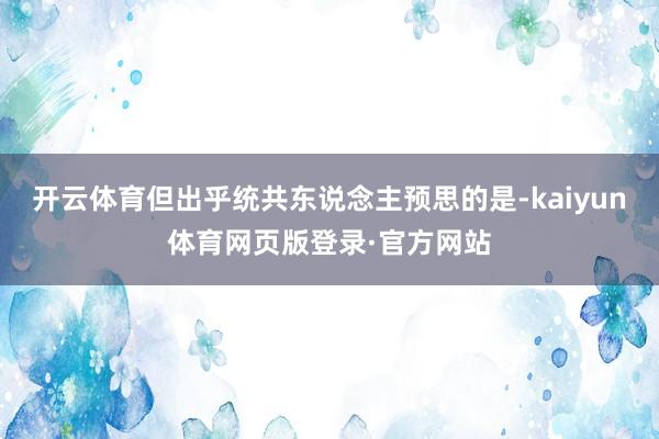 开云体育但出乎统共东说念主预思的是-kaiyun体育网页版登录·官方网站