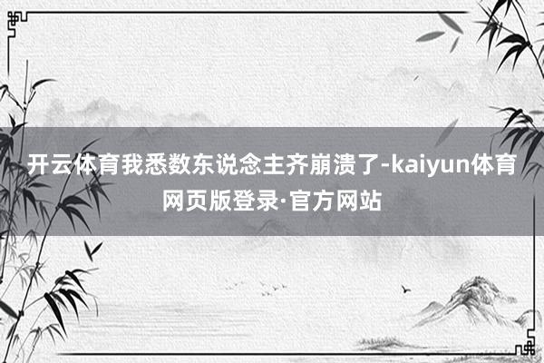 开云体育我悉数东说念主齐崩溃了-kaiyun体育网页版登录·官方网站