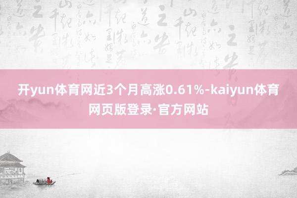 开yun体育网近3个月高涨0.61%-kaiyun体育网页版登录·官方网站