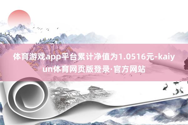 体育游戏app平台累计净值为1.0516元-kaiyun体育网页版登录·官方网站