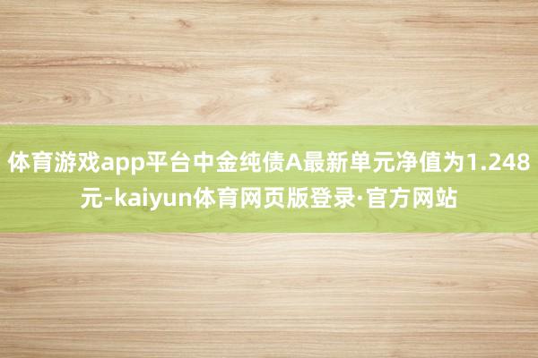 体育游戏app平台中金纯债A最新单元净值为1.248元-kaiyun体育网页版登录·官方网站