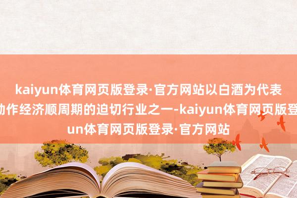 kaiyun体育网页版登录·官方网站以白酒为代表的食物饮料动作经济顺周期的迫切行业之一-kaiyun体育网页版登录·官方网站