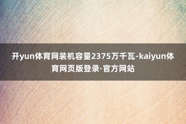 开yun体育网装机容量2375万千瓦-kaiyun体育网页版登录·官方网站