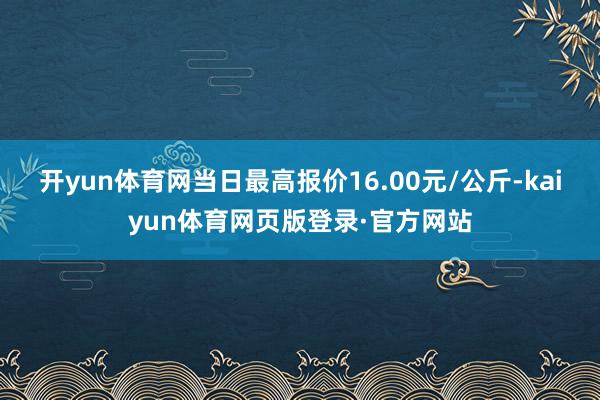 开yun体育网当日最高报价16.00元/公斤-kaiyun体育网页版登录·官方网站