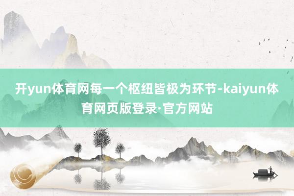 开yun体育网每一个枢纽皆极为环节-kaiyun体育网页版登录·官方网站