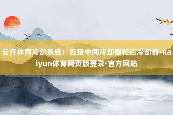 云开体育冷却系统：包括中间冷却器和后冷却器-kaiyun体育网页版登录·官方网站