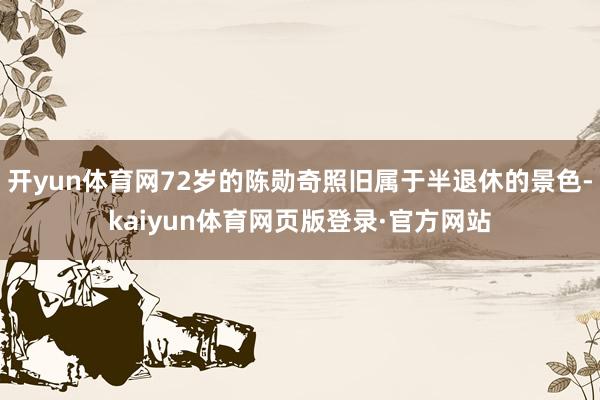 开yun体育网72岁的陈勋奇照旧属于半退休的景色-kaiyun体育网页版登录·官方网站