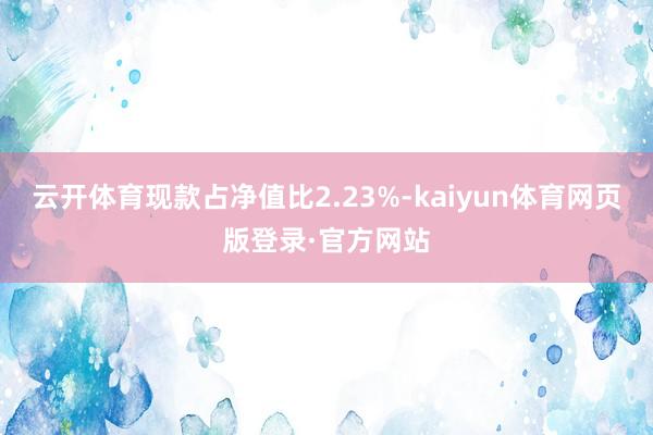 云开体育现款占净值比2.23%-kaiyun体育网页版登录·官方网站