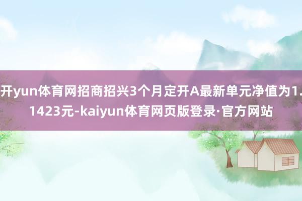 开yun体育网招商招兴3个月定开A最新单元净值为1.1423元-kaiyun体育网页版登录·官方网站