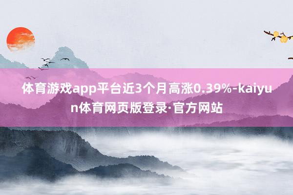 体育游戏app平台近3个月高涨0.39%-kaiyun体育网页版登录·官方网站