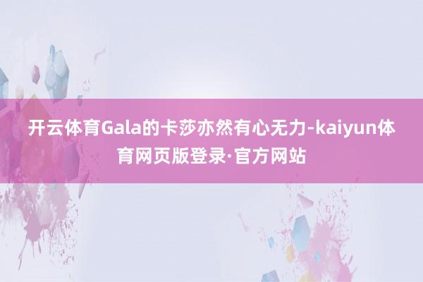 开云体育Gala的卡莎亦然有心无力-kaiyun体育网页版登录·官方网站