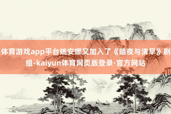 体育游戏app平台姚安娜又加入了《暗夜与清早》剧组-kaiyun体育网页版登录·官方网站