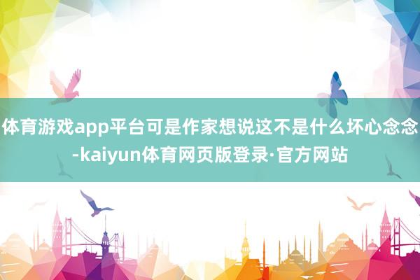 体育游戏app平台可是作家想说这不是什么坏心念念-kaiyun体育网页版登录·官方网站