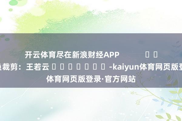 开云体育尽在新浪财经APP            						背负裁剪：王若云 							-kaiyun体育网页版登录·官方网站