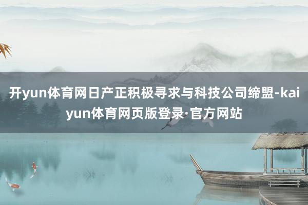 开yun体育网日产正积极寻求与科技公司缔盟-kaiyun体育网页版登录·官方网站