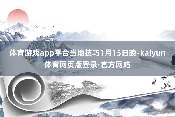 体育游戏app平台当地技巧1月15日晚-kaiyun体育网页版登录·官方网站