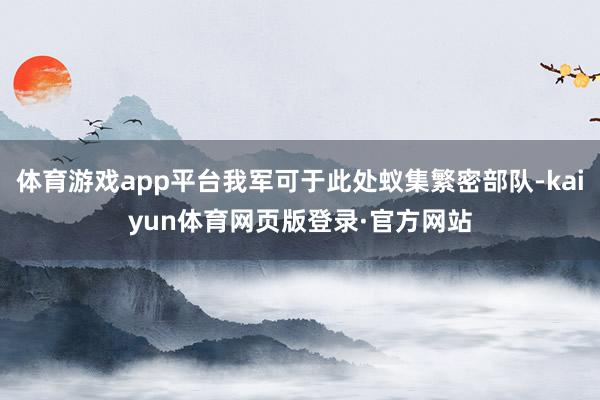 体育游戏app平台我军可于此处蚁集繁密部队-kaiyun体育网页版登录·官方网站