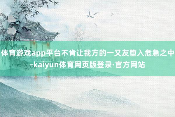 体育游戏app平台不肯让我方的一又友堕入危急之中-kaiyun体育网页版登录·官方网站